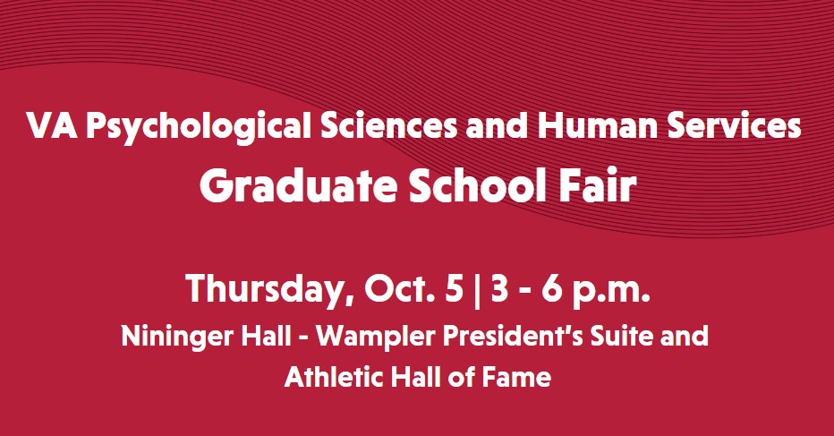 VA Psychological Sciences and Human Services Graduate School Fair. Thursday, October 5 from 3-6 p.m. Nininger Hall Wampler President's Suite and Athletic Hall of Fame