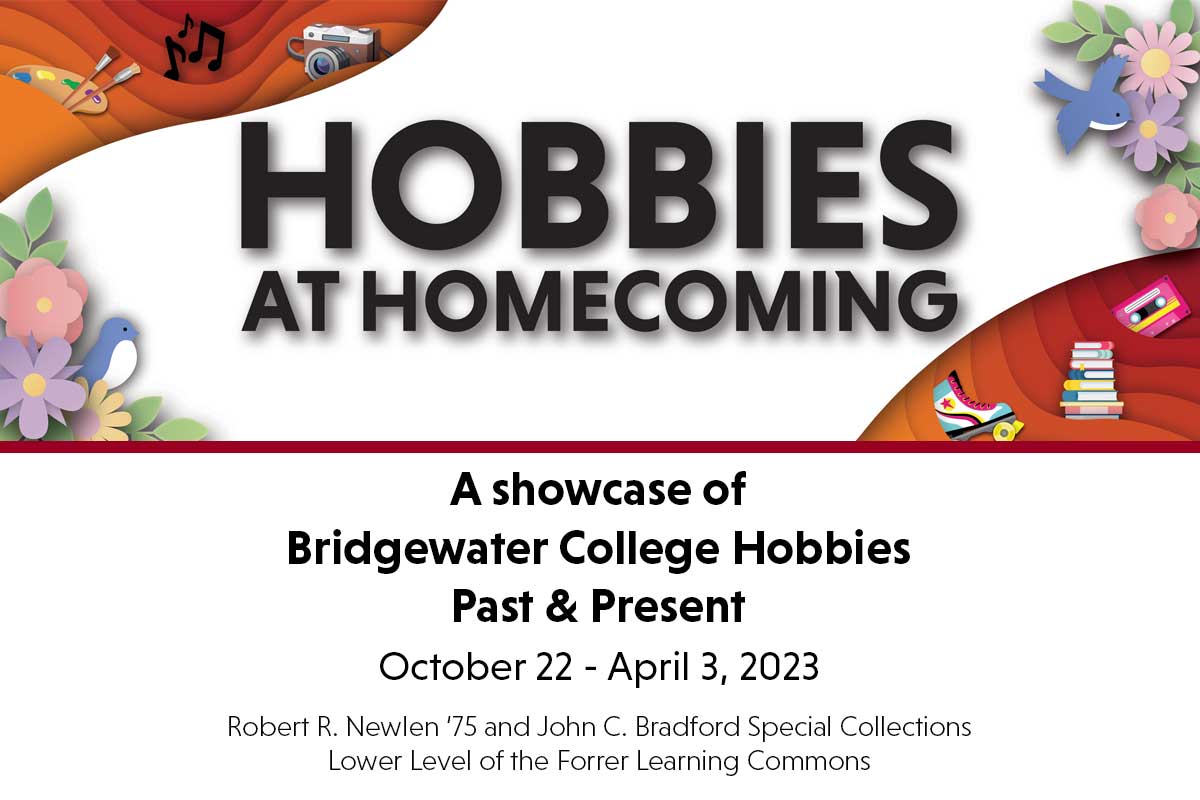 Hobbies at Homecoming a showcase of Bridgewater College hobbies past & present October 22 - April 3, 2023 Robert R. Newlen '75 and John C. Bradford Special Collections Lower level of the Forrer Learning Commons