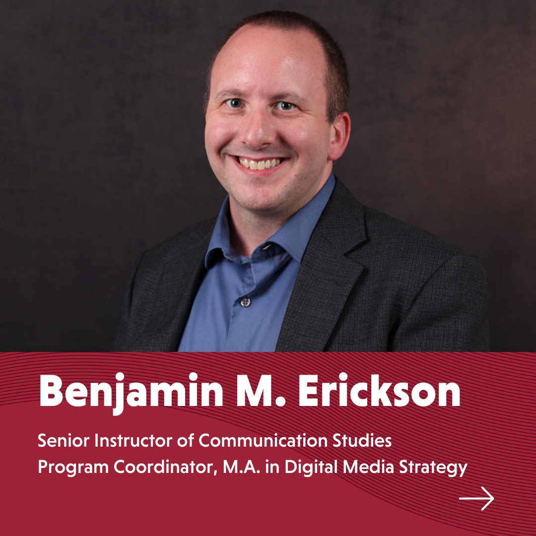 Benjamin M Erickson Senior Instructor of Communication StudiesProgram Coordinator MA in Digital Media Strategy